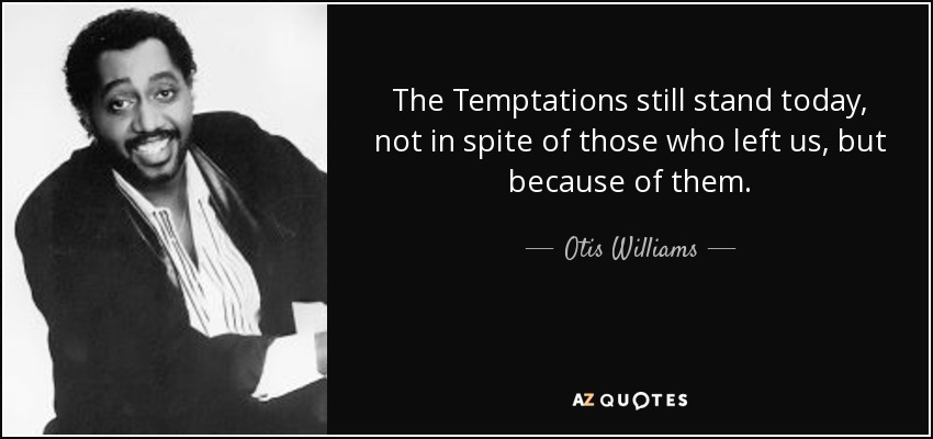 The Temptations still stand today, not in spite of those who left us, but because of them. - Otis Williams