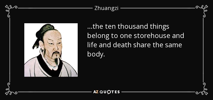 ...the ten thousand things belong to one storehouse and life and death share the same body. - Zhuangzi