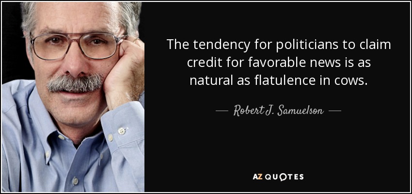 The tendency for politicians to claim credit for favorable news is as natural as flatulence in cows. - Robert J. Samuelson