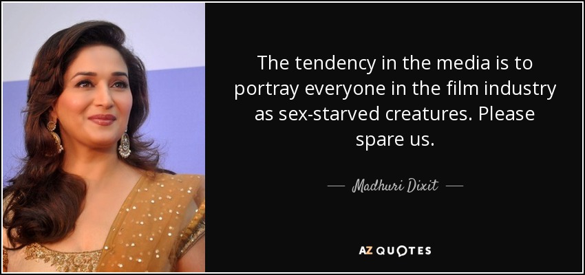 The tendency in the media is to portray everyone in the film industry as sex-starved creatures. Please spare us. - Madhuri Dixit