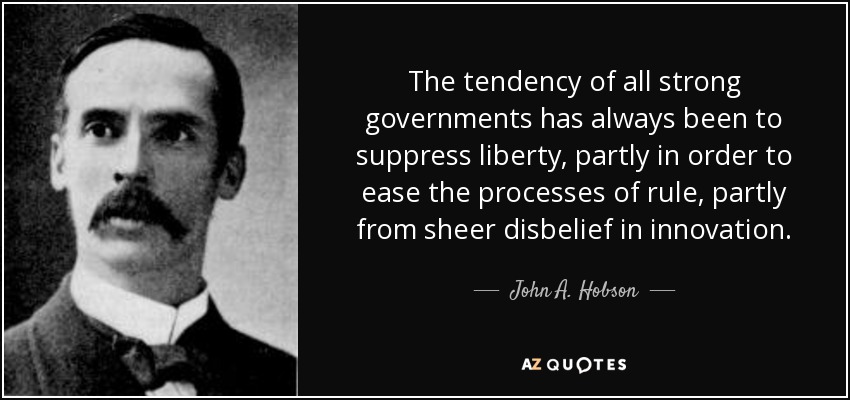 The tendency of all strong governments has always been to suppress liberty, partly in order to ease the processes of rule, partly from sheer disbelief in innovation. - John A. Hobson