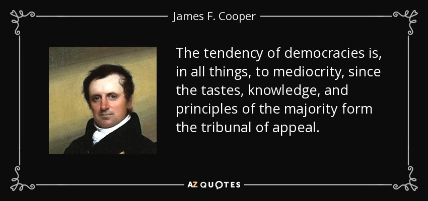 The tendency of democracies is, in all things, to mediocrity, since the tastes, knowledge, and principles of the majority form the tribunal of appeal. - James F. Cooper