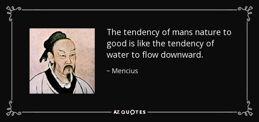 The tendency of mans nature to good is like the tendency of water to flow downward. - Mencius