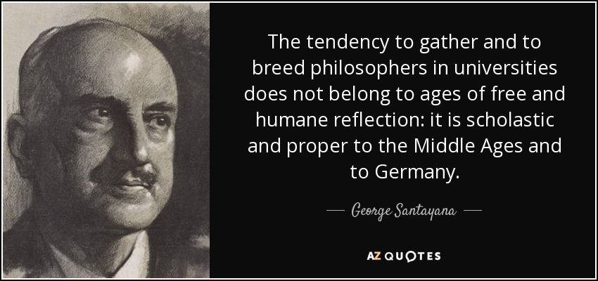 The tendency to gather and to breed philosophers in universities does not belong to ages of free and humane reflection: it is scholastic and proper to the Middle Ages and to Germany. - George Santayana
