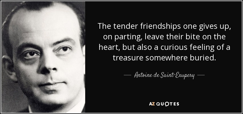 The tender friendships one gives up, on parting, leave their bite on the heart, but also a curious feeling of a treasure somewhere buried. - Antoine de Saint-Exupery
