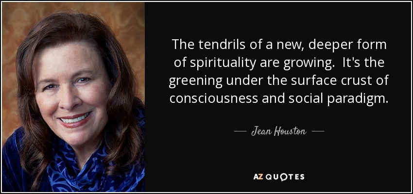 The tendrils of a new, deeper form of spirituality are growing. It's the greening under the surface crust of consciousness and social paradigm. - Jean Houston
