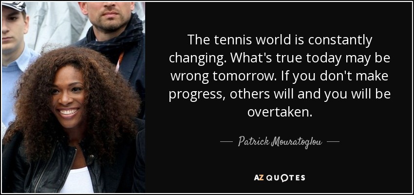 The tennis world is constantly changing. What's true today may be wrong tomorrow. If you don't make progress, others will and you will be overtaken. - Patrick Mouratoglou