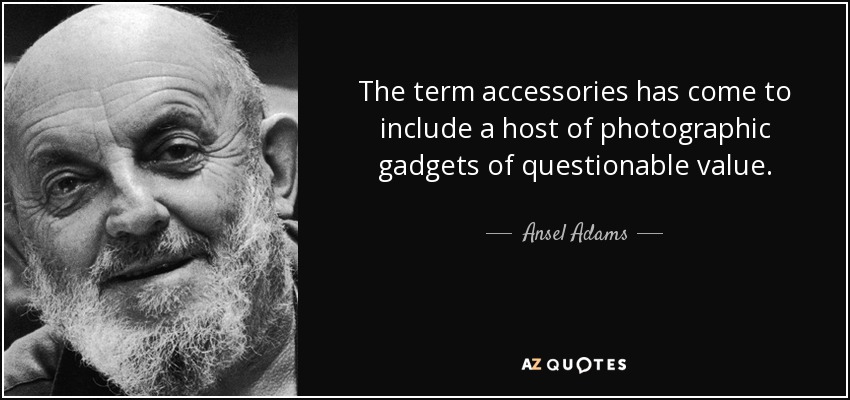 The term accessories has come to include a host of photographic gadgets of questionable value. - Ansel Adams
