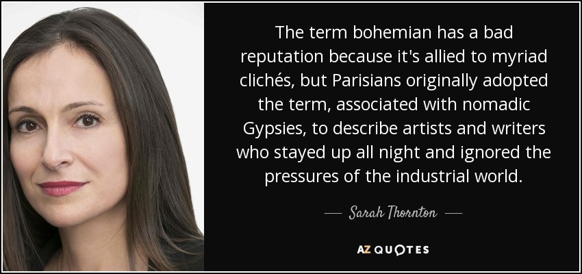 The term bohemian has a bad reputation because it's allied to myriad clichés, but Parisians originally adopted the term, associated with nomadic Gypsies, to describe artists and writers who stayed up all night and ignored the pressures of the industrial world. - Sarah Thornton