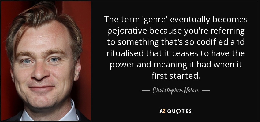 The term 'genre' eventually becomes pejorative because you're referring to something that's so codified and ritualised that it ceases to have the power and meaning it had when it first started. - Christopher Nolan