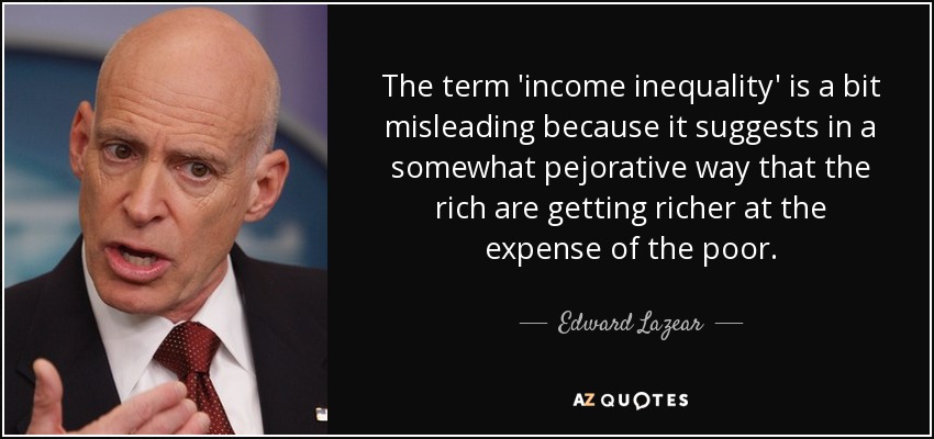 The term 'income inequality' is a bit misleading because it suggests in a somewhat pejorative way that the rich are getting richer at the expense of the poor. - Edward Lazear