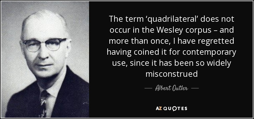 The term ‘quadrilateral’ does not occur in the Wesley corpus – and more than once, I have regretted having coined it for contemporary use, since it has been so widely misconstrued - Albert Outler
