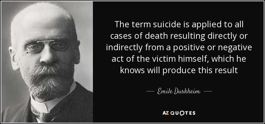 The term suicide is applied to all cases of death resulting directly or indirectly from a positive or negative act of the victim himself, which he knows will produce this result - Emile Durkheim