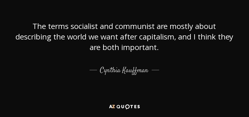 The terms socialist and communist are mostly about describing the world we want after capitalism, and I think they are both important. - Cynthia Kauffman
