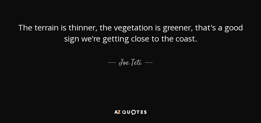 The terrain is thinner, the vegetation is greener, that's a good sign we're getting close to the coast. - Joe Teti