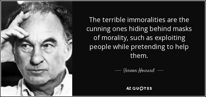 The terrible immoralities are the cunning ones hiding behind masks of morality, such as exploiting people while pretending to help them. - Vernon Howard