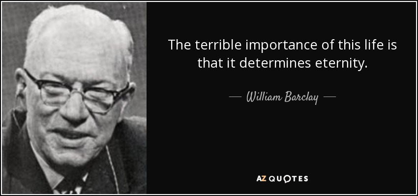 The terrible importance of this life is that it determines eternity. - William Barclay