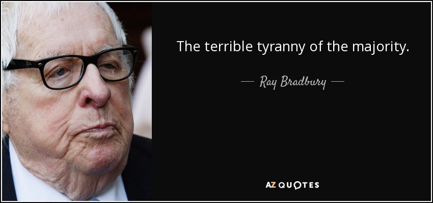 The terrible tyranny of the majority. - Ray Bradbury