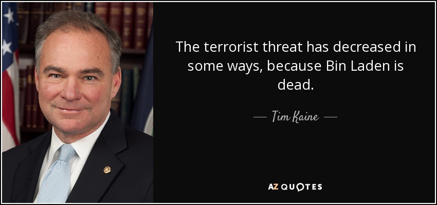 The terrorist threat has decreased in some ways, because Bin Laden is dead. - Tim Kaine