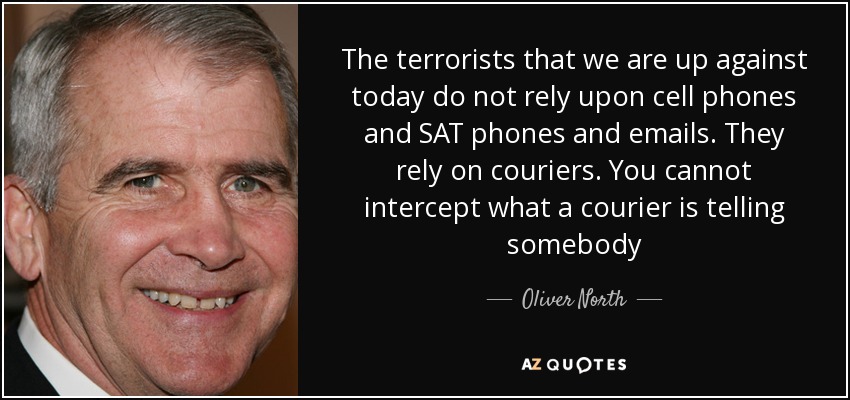 The terrorists that we are up against today do not rely upon cell phones and SAT phones and emails. They rely on couriers. You cannot intercept what a courier is telling somebody - Oliver North