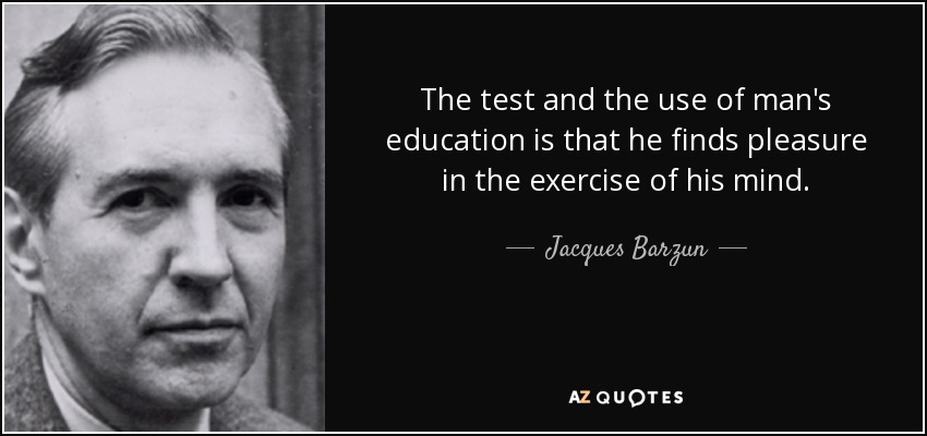 The test and the use of man's education is that he finds pleasure in the exercise of his mind. - Jacques Barzun