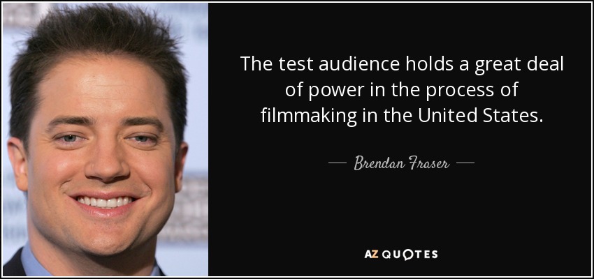 The test audience holds a great deal of power in the process of filmmaking in the United States. - Brendan Fraser