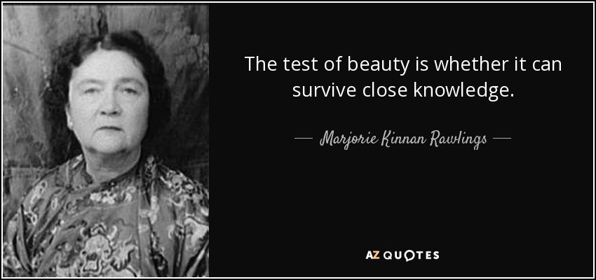 The test of beauty is whether it can survive close knowledge. - Marjorie Kinnan Rawlings