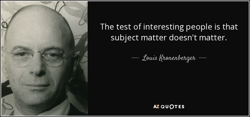 The test of interesting people is that subject matter doesn't matter. - Louis Kronenberger