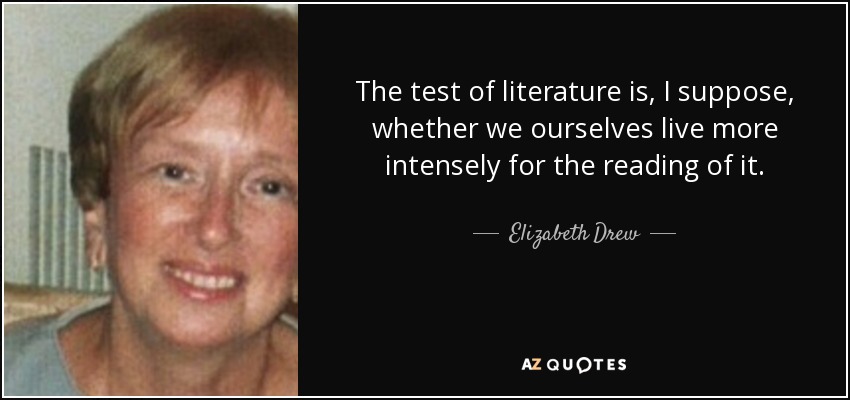 The test of literature is, I suppose, whether we ourselves live more intensely for the reading of it. - Elizabeth Drew