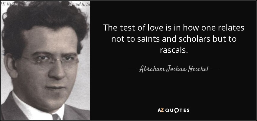 The test of love is in how one relates not to saints and scholars but to rascals. - Abraham Joshua Heschel