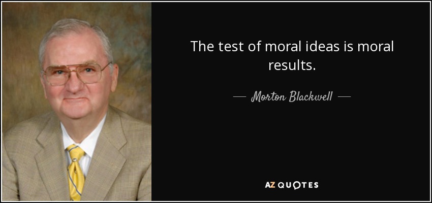 The test of moral ideas is moral results. - Morton Blackwell
