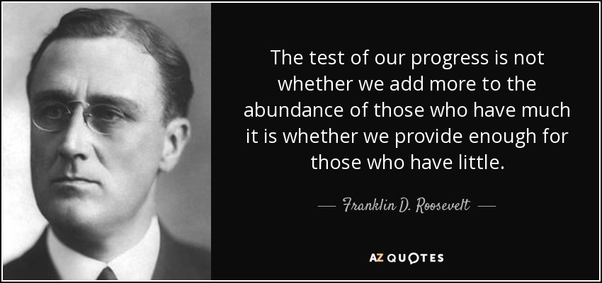 The test of our progress is not whether we add more to the abundance of those who have much it is whether we provide enough for those who have little. - Franklin D. Roosevelt