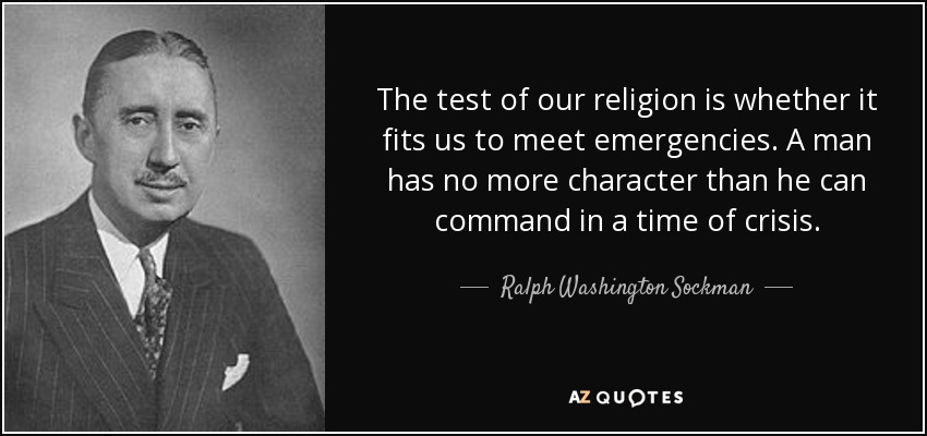 The test of our religion is whether it fits us to meet emergencies. A man has no more character than he can command in a time of crisis. - Ralph Washington Sockman