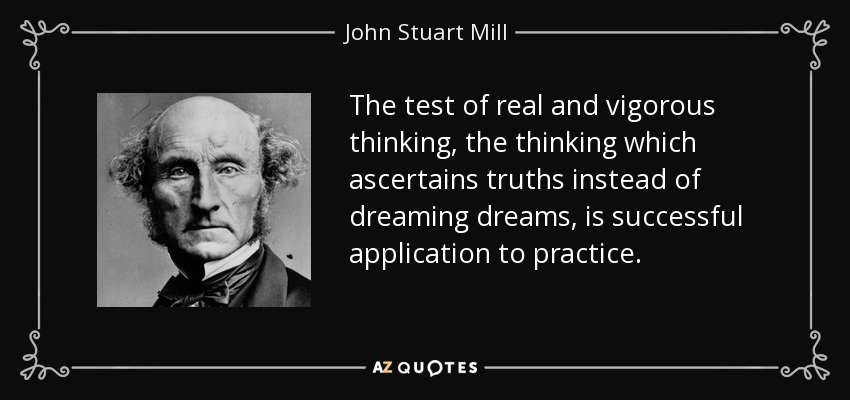 The test of real and vigorous thinking, the thinking which ascertains truths instead of dreaming dreams, is successful application to practice. - John Stuart Mill