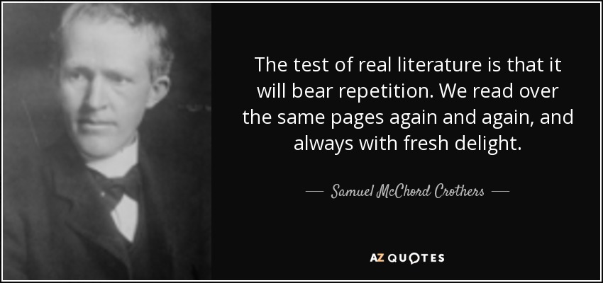The test of real literature is that it will bear repetition. We read over the same pages again and again, and always with fresh delight. - Samuel McChord Crothers