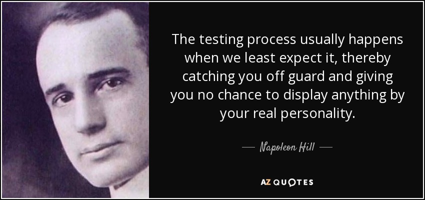 The testing process usually happens when we least expect it, thereby catching you off guard and giving you no chance to display anything by your real personality. - Napoleon Hill