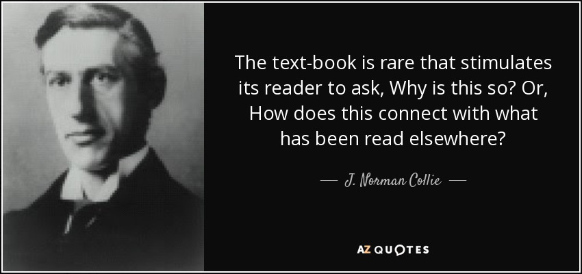 The text-book is rare that stimulates its reader to ask, Why is this so? Or, How does this connect with what has been read elsewhere? - J. Norman Collie