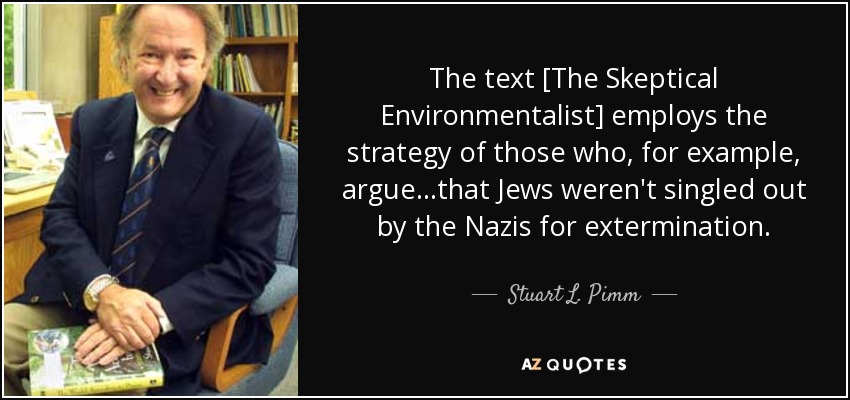 The text [The Skeptical Environmentalist] employs the strategy of those who, for example, argue ...that Jews weren't singled out by the Nazis for extermination. - Stuart L. Pimm