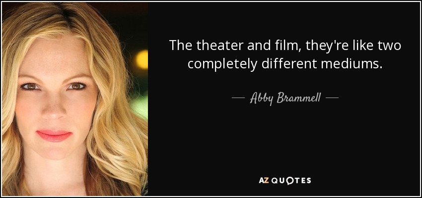 The theater and film, they're like two completely different mediums. - Abby Brammell