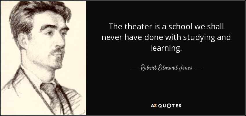 The theater is a school we shall never have done with studying and learning. - Robert Edmond Jones