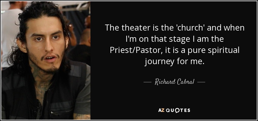 The theater is the 'church' and when I'm on that stage I am the Priest/Pastor, it is a pure spiritual journey for me. - Richard Cabral