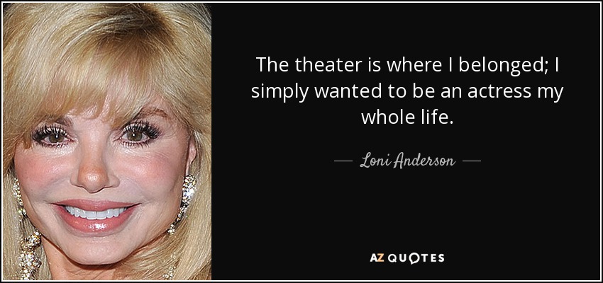 The theater is where I belonged; I simply wanted to be an actress my whole life. - Loni Anderson