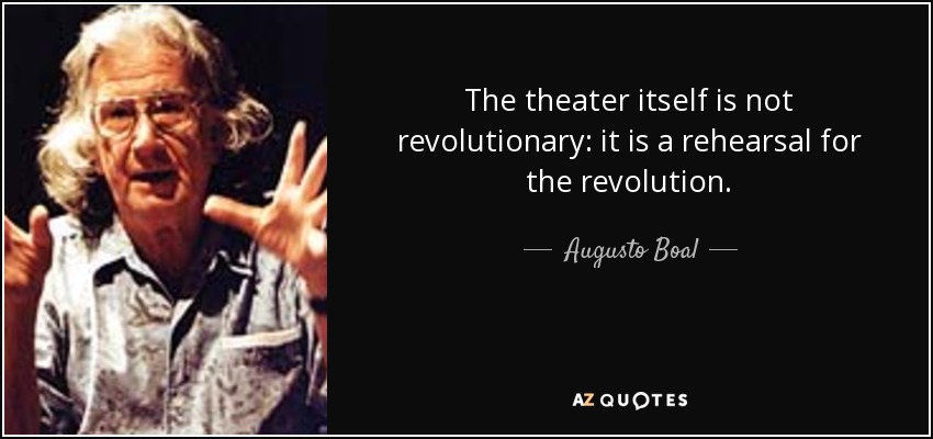 The theater itself is not revolutionary: it is a rehearsal for the revolution. - Augusto Boal