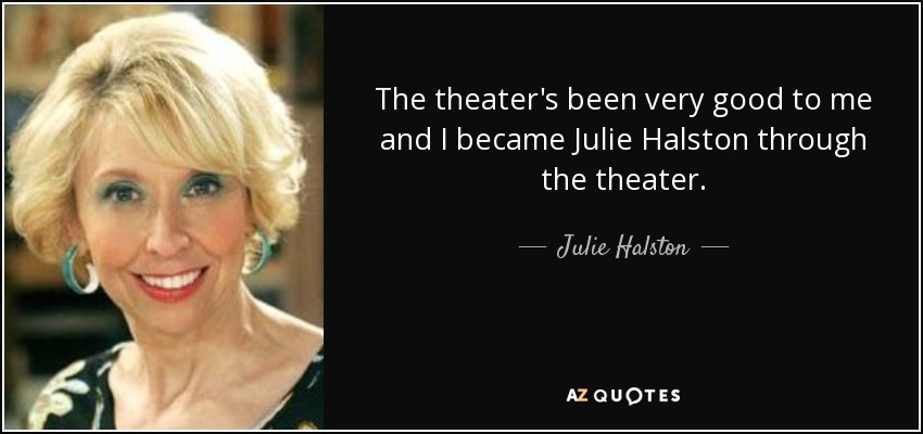 The theater's been very good to me and I became Julie Halston through the theater. - Julie Halston