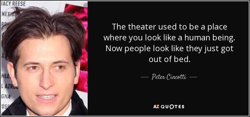 The theater used to be a place where you look like a human being. Now people look like they just got out of bed. - Peter Cincotti