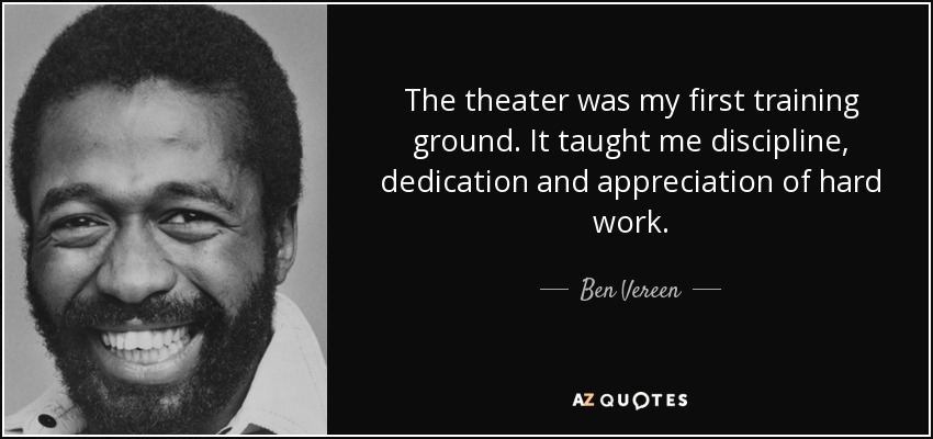 The theater was my first training ground. It taught me discipline, dedication and appreciation of hard work. - Ben Vereen