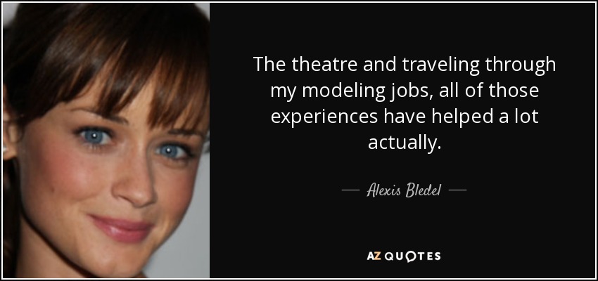 The theatre and traveling through my modeling jobs, all of those experiences have helped a lot actually. - Alexis Bledel