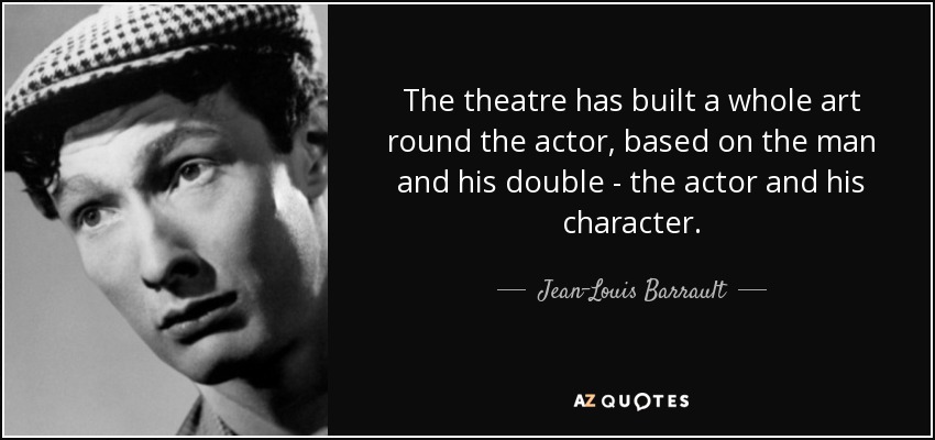 The theatre has built a whole art round the actor, based on the man and his double - the actor and his character. - Jean-Louis Barrault