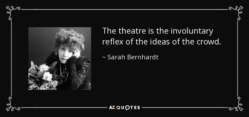 The theatre is the involuntary reflex of the ideas of the crowd. - Sarah Bernhardt