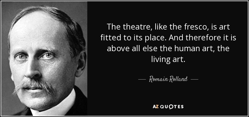 The theatre, like the fresco, is art fitted to its place. And therefore it is above all else the human art, the living art. - Romain Rolland